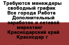 Требуются менеждеры, свободный график - Все города Работа » Дополнительный заработок и сетевой маркетинг   . Краснодарский край,Краснодар г.